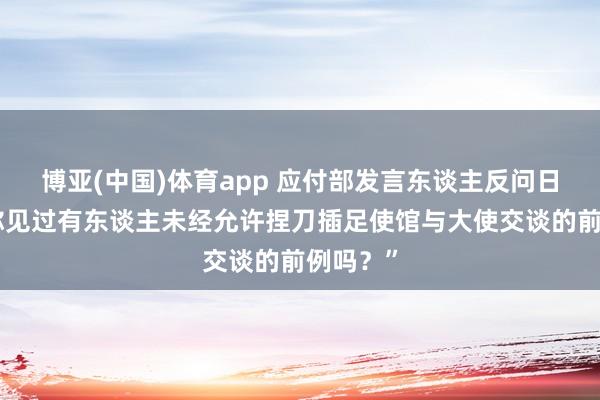 博亚(中国)体育app 应付部发言东谈主反问日媒：“你见过有东谈主未经允许捏刀插足使馆与大使交谈的前例吗？”
