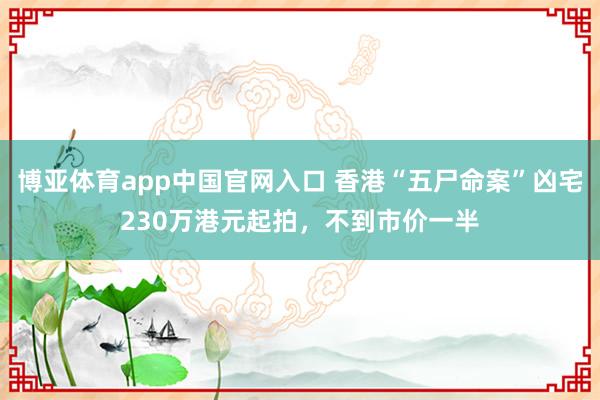 博亚体育app中国官网入口 香港“五尸命案”凶宅230万港元起拍，不到市价一半
