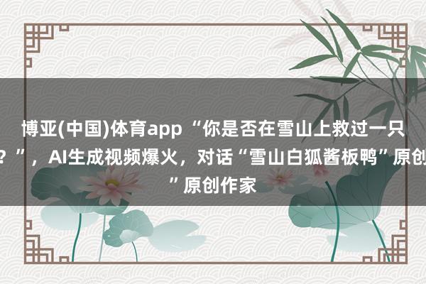 博亚(中国)体育app “你是否在雪山上救过一只狐狸？”，AI生成视频爆火，对话“雪山白狐酱板鸭”原创作家