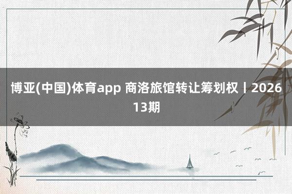 博亚(中国)体育app 商洛旅馆转让筹划权丨202613期