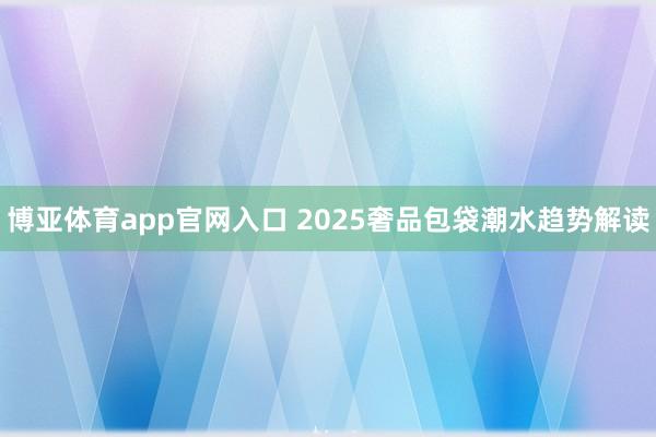 博亚体育app官网入口 2025奢品包袋潮水趋势解读