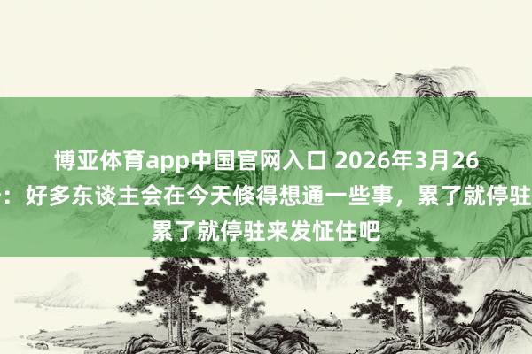 博亚体育app中国官网入口 2026年3月26日本日运势：好多东谈主会在今天倏得想通一些事，累了就停驻来发怔住吧