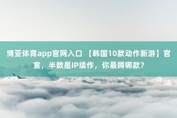 博亚体育app官网入口 【韩国10款动作新游】官宣，半数是IP续作，你最蹲哪款？