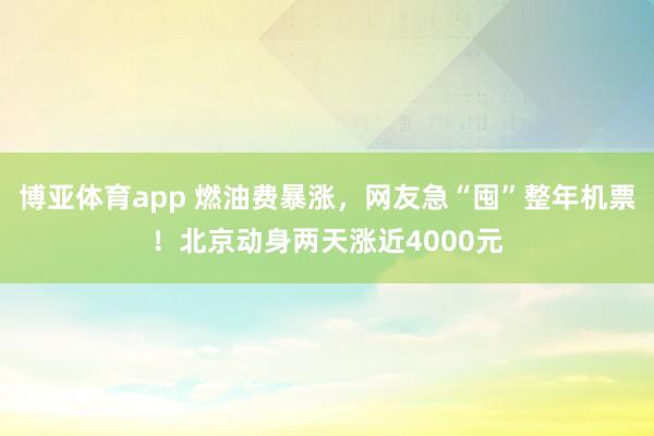 博亚体育app 燃油费暴涨，网友急“囤”整年机票！北京动身两天涨近4000元