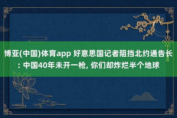 博亚(中国)体育app 好意思国记者阻挡北约通告长: 中国40年未开一枪， 你们却炸烂半个地球