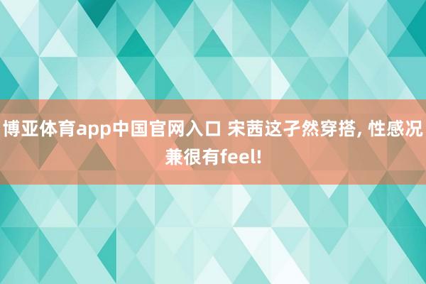 博亚体育app中国官网入口 宋茜这孑然穿搭， 性感况兼很有feel!
