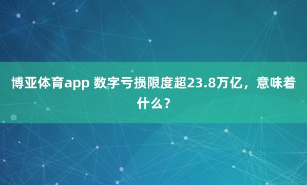 博亚体育app 数字亏损限度超23.8万亿，意味着什么？