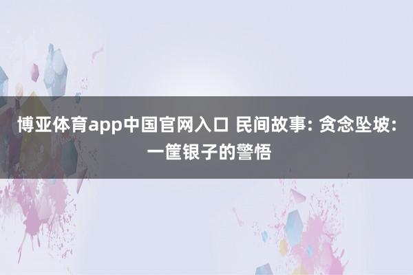 博亚体育app中国官网入口 民间故事: 贪念坠坡: 一筐银子的警悟