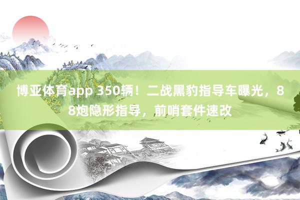 博亚体育app 350辆！二战黑豹指导车曝光，88炮隐形指导，<a href=