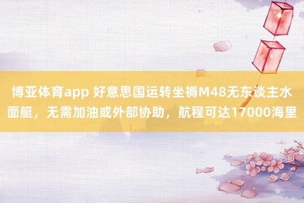 博亚体育app 好意思国运转坐褥M48无东谈主水面艇，无需加油或外部协助，航程可达17000海里