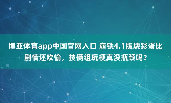 博亚体育app中国官网入口 崩铁4.1版块彩蛋比剧情还欢愉，技俩组玩梗真没瓶颈吗？