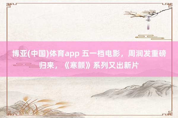 博亚(中国)体育app 五一档电影，周润发重磅归来，《寒颤》系列又出新片