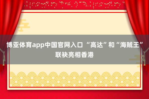 博亚体育app中国官网入口 “高达”和“海贼王”联袂亮相香港