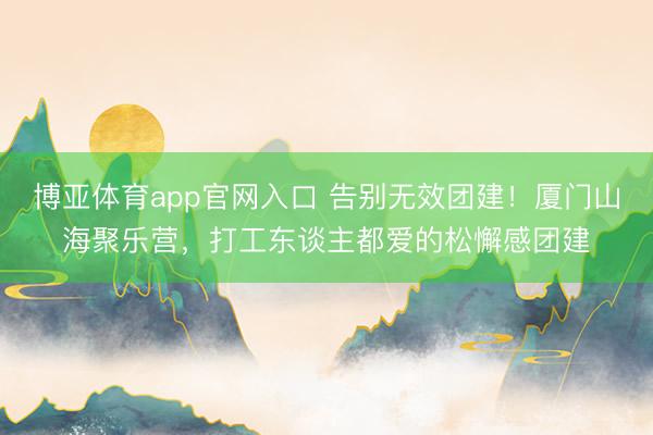博亚体育app官网入口 告别无效团建！厦门山海聚乐营，打工东谈主都爱的松懈感团建