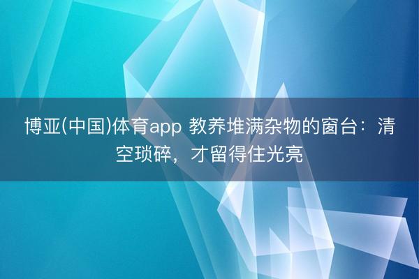 博亚(中国)体育app 教养堆满杂物的窗台：清空琐碎，才留得住光亮