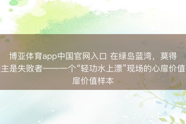 博亚体育app中国官网入口 在绿岛蓝湾，莫得东谈主是失败者——一个“轻功水上漂”现场的心扉价值样本