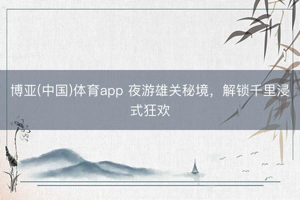 博亚(中国)体育app 夜游雄关秘境,解锁千里浸式狂欢