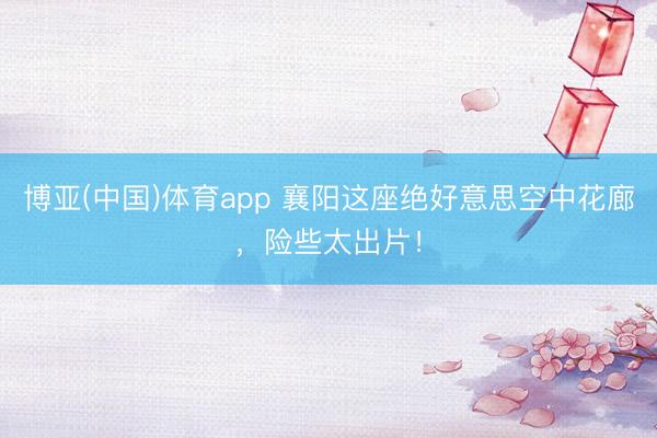 博亚(中国)体育app 襄阳这座绝好意思空中花廊,险些太出片!