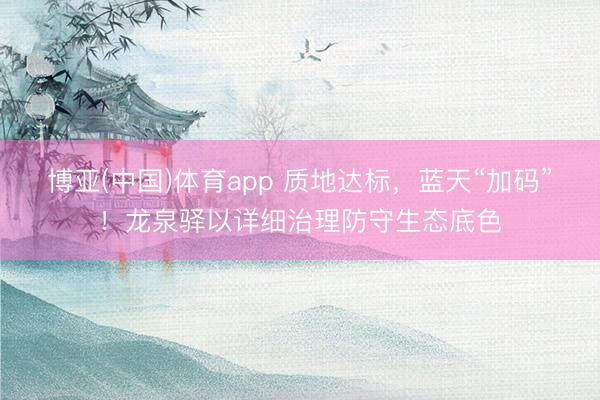 博亚(中国)体育app 质地达标,蓝天“加码”!龙泉驿以详细治理防守生态底色