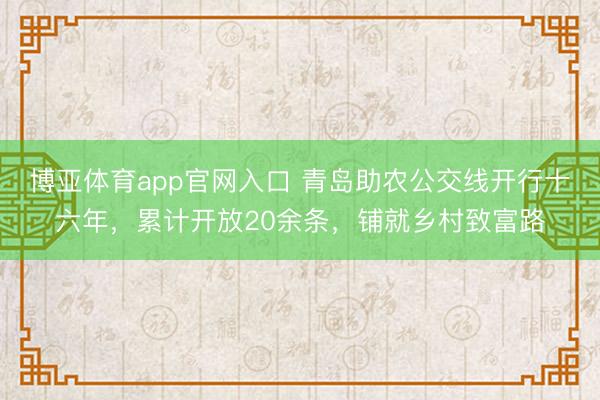 博亚体育app官网入口 青岛助农公交线开行十六年，累计开放20余条，铺就乡村致富路