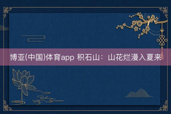 博亚(中国)体育app 积石山：山花烂漫入夏来