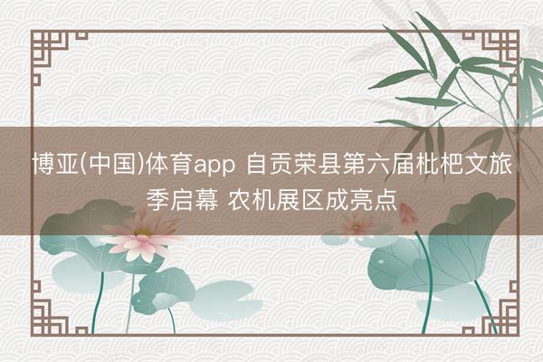 博亚(中国)体育app 自贡荣县第六届枇杷文旅季启幕 农机展区成亮点