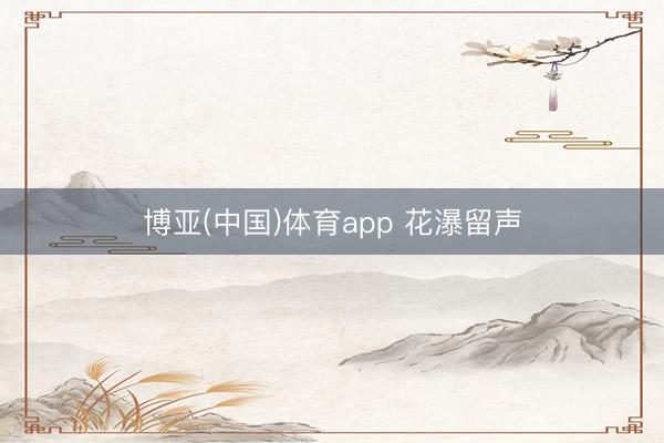 博亚(中国)体育app 花瀑留声