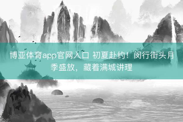 博亚体育app官网入口 初夏赴约！闵行街头月季盛放，藏着满城讲理