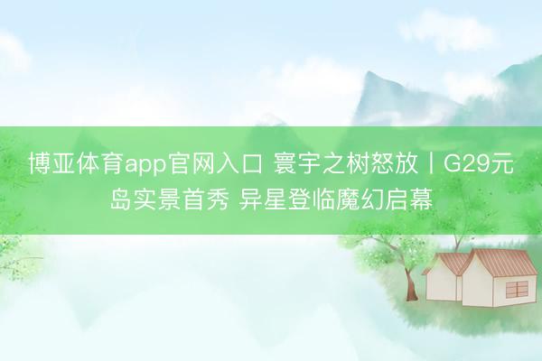 博亚体育app官网入口 寰宇之树怒放丨G29元岛实景首秀 异星登临魔幻启幕