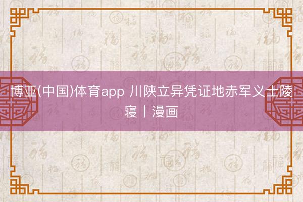 博亚(中国)体育app 川陕立异凭证地赤军义士陵寝丨漫画