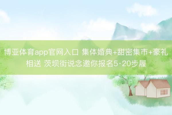 博亚体育app官网入口 集体婚典+甜密集市+豪礼相送 茨坝街说念邀你报名5·20步履