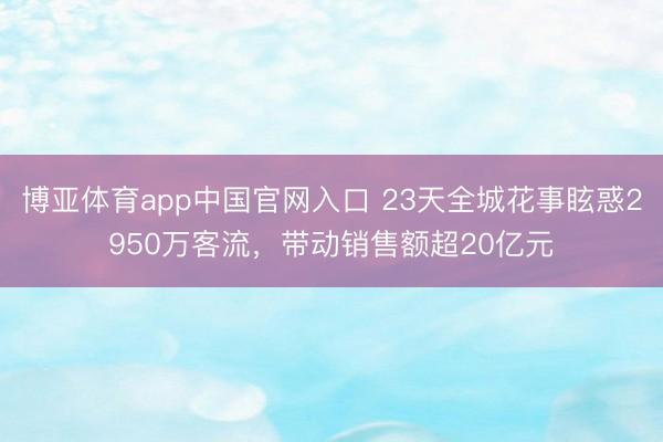 博亚体育app中国官网入口 23天全城花事眩惑2950万客流，带动销售额超20亿元