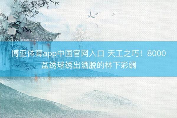 博亚体育app中国官网入口 天工之巧！8000盆绣球绣出洒脱的林下彩绸