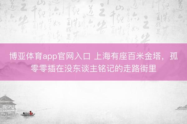 博亚体育app官网入口 上海有座百米金塔，孤零零插在没东谈主铭记的走路街里