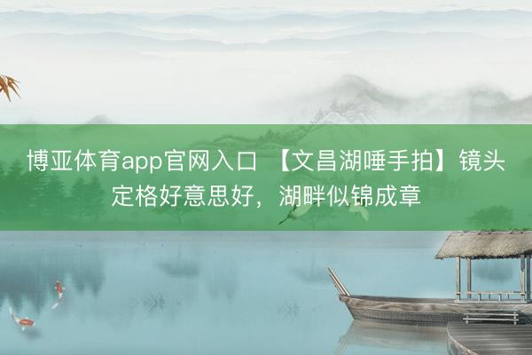 博亚体育app官网入口 【文昌湖唾手拍】镜头定格好意思好，湖畔似锦成章