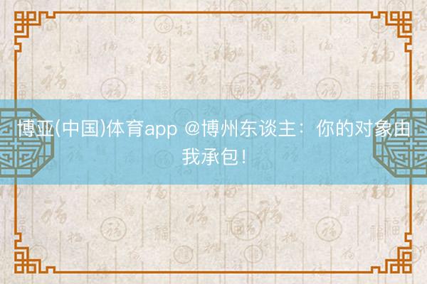 博亚(中国)体育app @博州东谈主：你的对象由我承包！