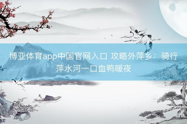 博亚体育app中国官网入口 攻略外萍乡:骑行萍水河一口血鸭暖夜