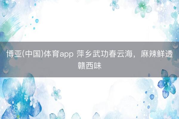 博亚(中国)体育app 萍乡武功春云海，麻辣鲜透赣西味