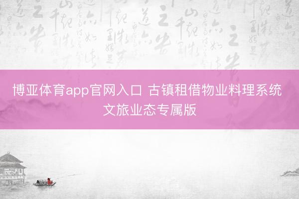 博亚体育app官网入口 古镇租借物业料理系统 文旅业态专属版