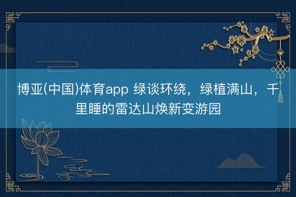 博亚(中国)体育app 绿谈环绕,绿植满山,千里睡的雷达山焕新变游园