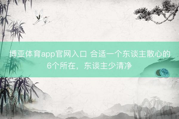博亚体育app官网入口 合适一个东谈主散心的6个所在，东谈主少清净