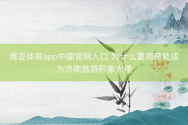 博亚体育app中国官网入口 为什么夏雨荷能成为济南旅游形象大使