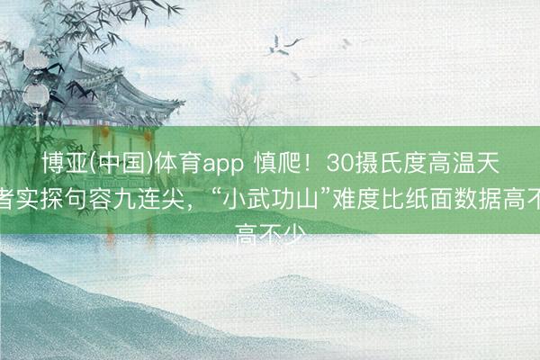 博亚(中国)体育app 慎爬！30摄氏度高温天记者实探句容九连尖，“小武功山”难度比纸面数据高不少
