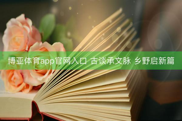 博亚体育app官网入口 古谈承文脉 乡野启新篇