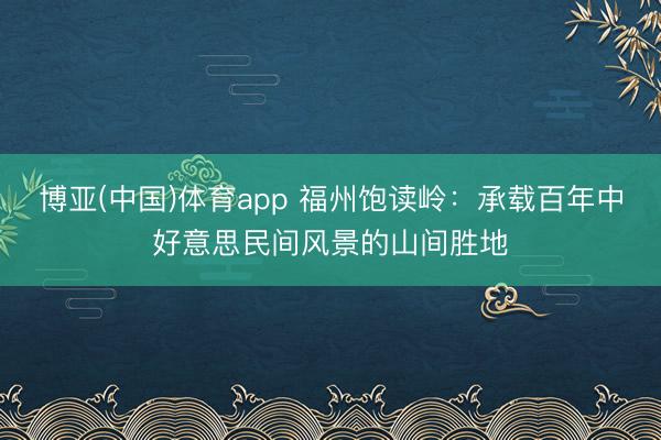 博亚(中国)体育app 福州饱读岭：承载百年中好意思民间风景的山间胜地