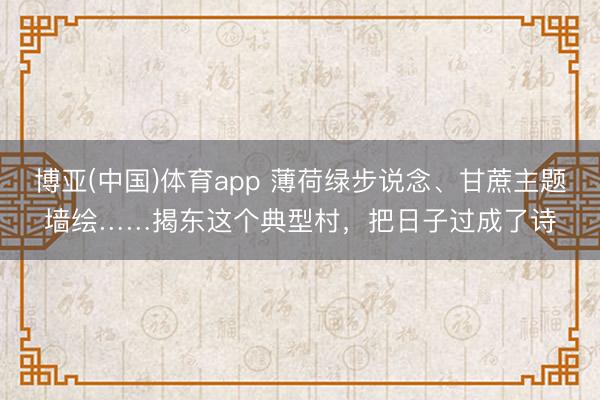 博亚(中国)体育app 薄荷绿步说念、甘蔗主题墙绘……揭东这个典型村，把日子过成了诗