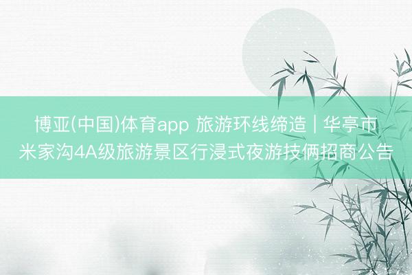 博亚(中国)体育app 旅游环线缔造 | 华亭市米家沟4A级旅游景区行浸式夜游技俩招商公告