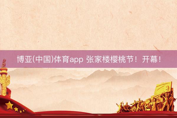 博亚(中国)体育app 张家楼樱桃节！开幕！