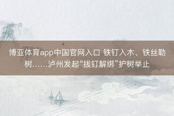 博亚体育app中国官网入口 铁钉入木、铁丝勒树……泸州发起“拔钉解绑”护树举止