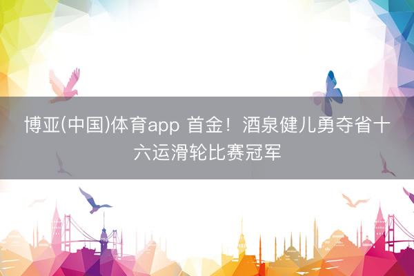 博亚(中国)体育app 首金!酒泉健儿勇夺省十六运滑轮比赛冠军
